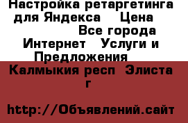 Настройка ретаргетинга (для Яндекса) › Цена ­ 5000-10000 - Все города Интернет » Услуги и Предложения   . Калмыкия респ.,Элиста г.